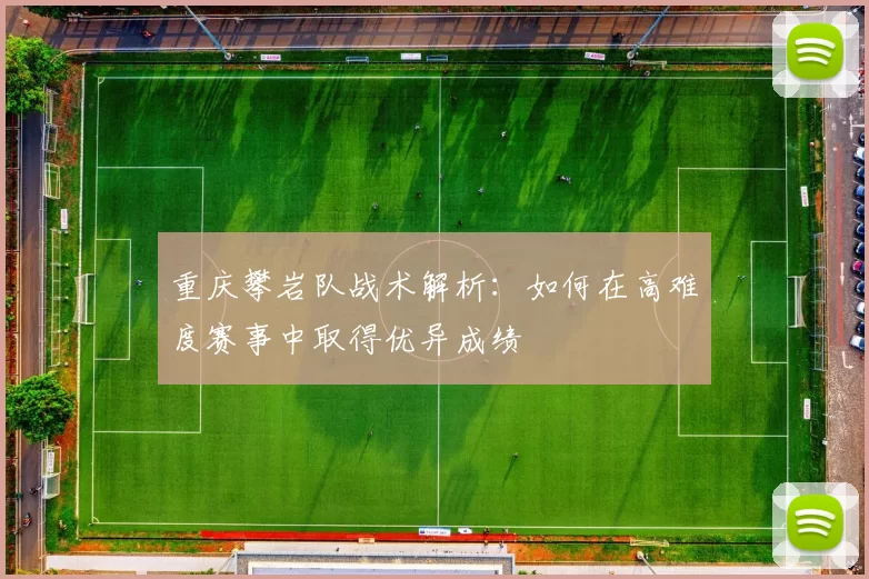 重庆攀岩队战术解析：如何在高难度赛事中取得优异成绩