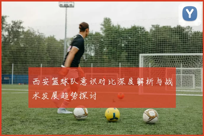 西安篮球队意识对比深度解析与战术发展趋势探讨