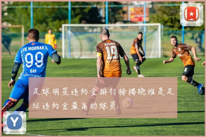 足球明星违约金排行榜揭晓谁是足坛违约金最高的球员