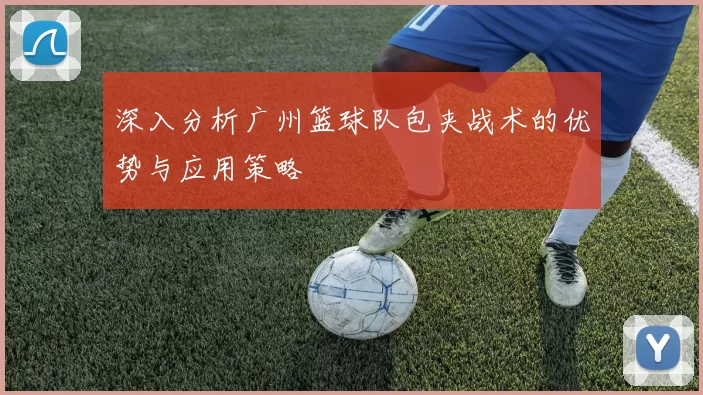 深入分析广州篮球队包夹战术的优势与应用策略