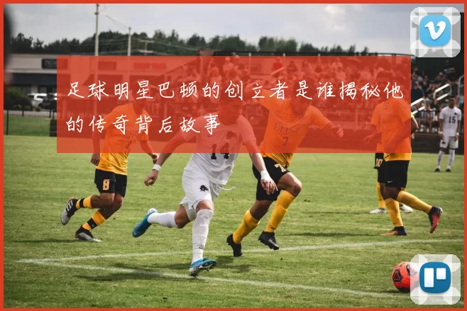 足球明星巴顿的创立者是谁揭秘他的传奇背后故事