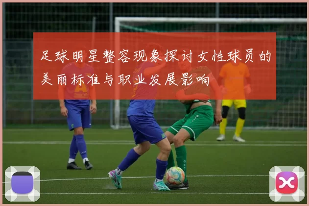 足球明星整容现象探讨女性球员的美丽标准与职业发展影响