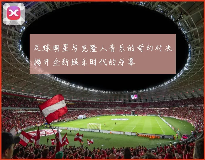 足球明星与克隆人音乐的奇幻对决揭开全新娱乐时代的序幕