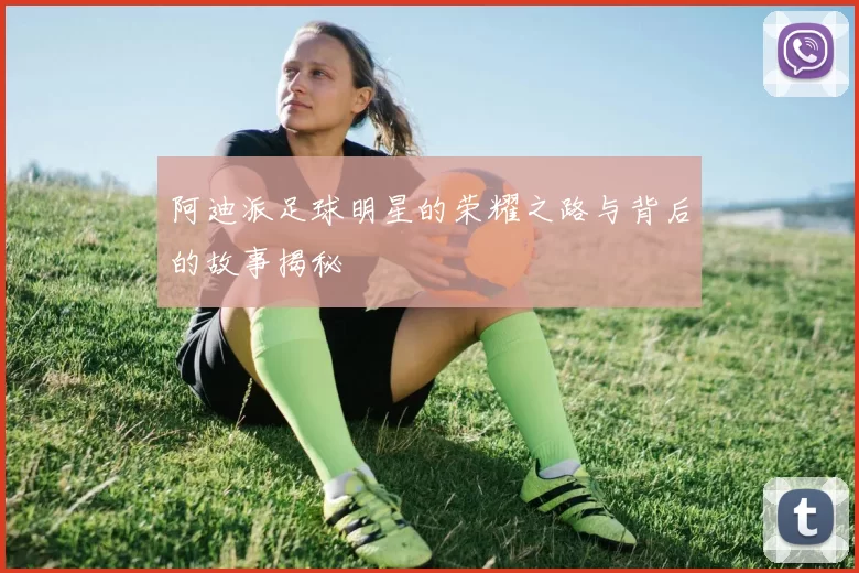 阿迪派足球明星的荣耀之路与背后的故事揭秘