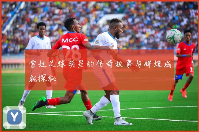 索姓足球明星的传奇故事与辉煌成就探秘