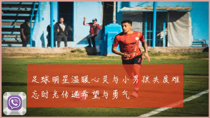 足球明星温暖心灵与小男孩共度难忘时光传递希望与勇气