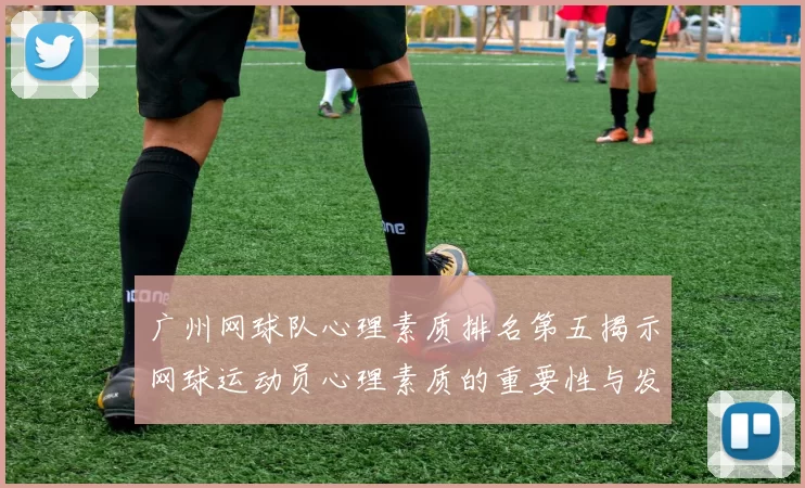 广州网球队心理素质排名第五揭示网球运动员心理素质的重要性与发展潜力