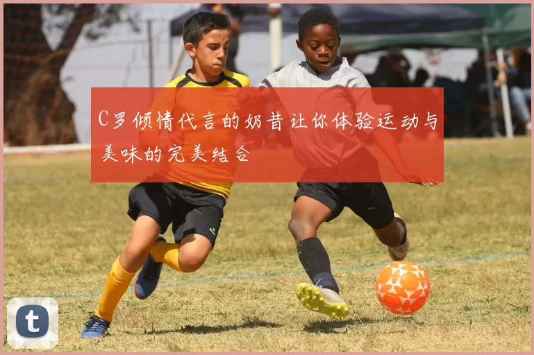 C罗倾情代言的奶昔让你体验运动与美味的完美结合
