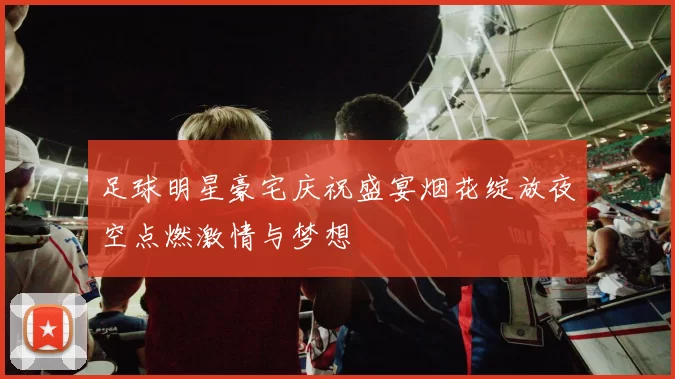 足球明星豪宅庆祝盛宴烟花绽放夜空点燃激情与梦想