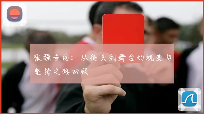 张强专访：从街头到舞台的蜕变与坚持之路回顾