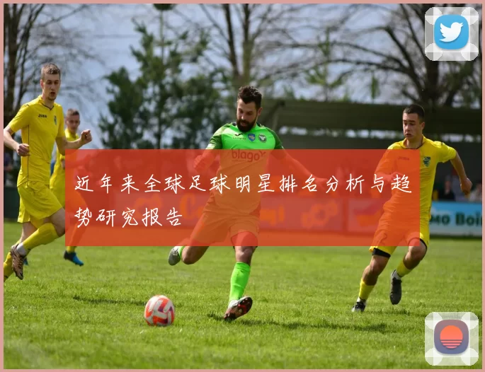 近年来全球足球明星排名分析与趋势研究报告