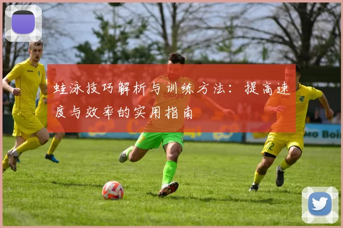 蛙泳技巧解析与训练方法：提高速度与效率的实用指南