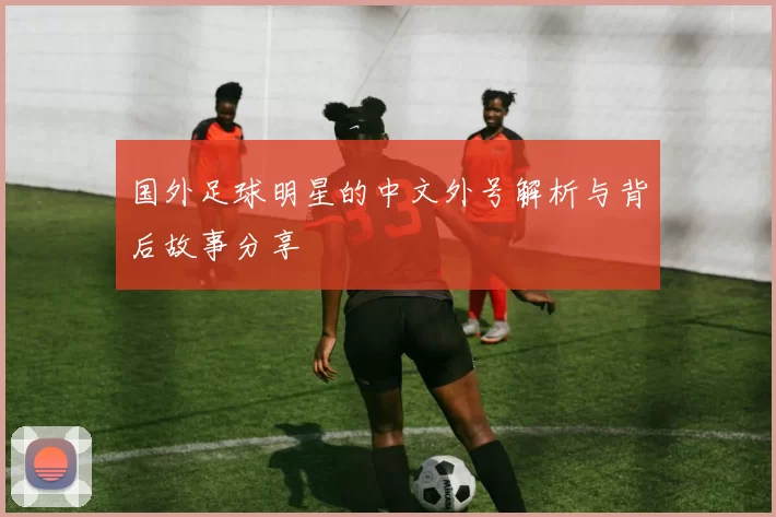 国外足球明星的中文外号解析与背后故事分享
