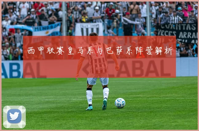 西甲联赛皇马系与巴萨系阵营解析