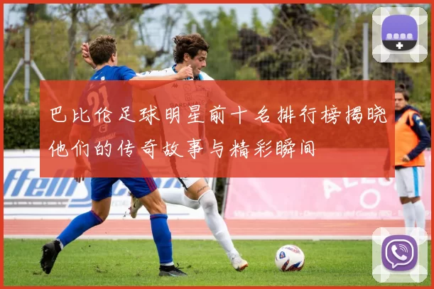 巴比伦足球明星前十名排行榜揭晓他们的传奇故事与精彩瞬间
