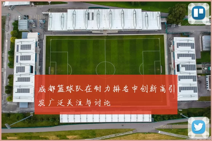 成都篮球队在耐力排名中创新高引发广泛关注与讨论