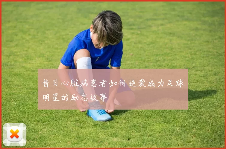 昔日心脏病患者如何逆袭成为足球明星的励志故事
