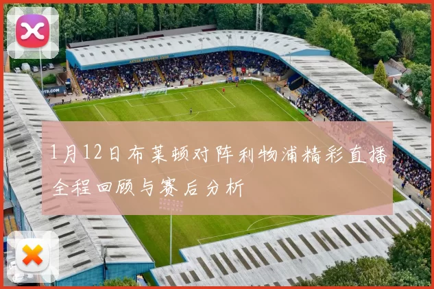 1月12日布莱顿对阵利物浦精彩直播全程回顾与赛后分析