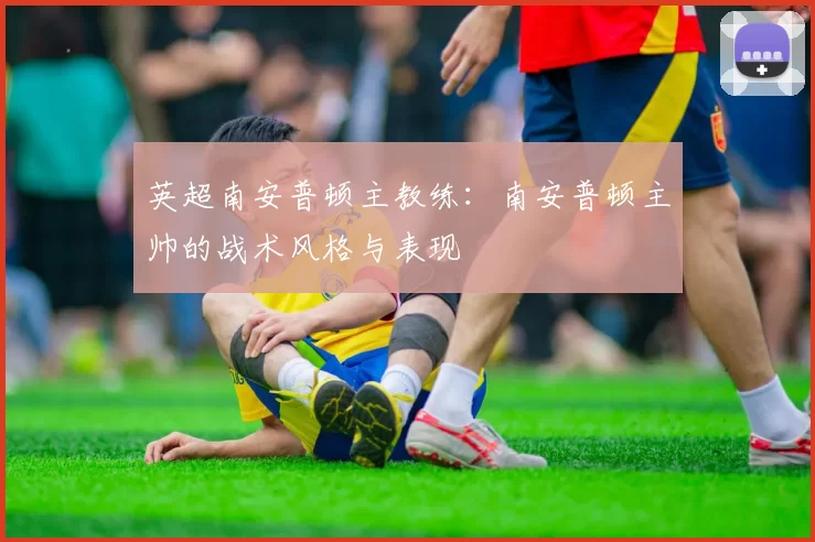 英超南安普顿主教练：南安普顿主帅的战术风格与表现