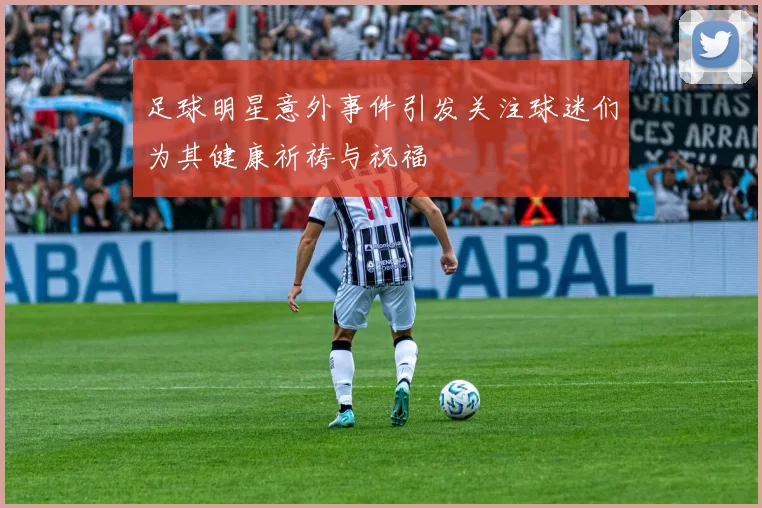 足球明星意外事件引发关注球迷们为其健康祈祷与祝福