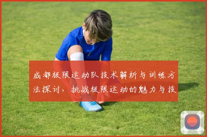 成都极限运动队技术解析与训练方法探讨，挑战极限运动的魅力与技巧